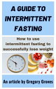 A Guide to Intermittent Fasting How to Use Intermittent Fasting To Successfully Lose Weight【電子書籍】 Gregory Groves