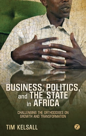 Business, Politics, and the State in Africa Challenging the Orthodoxies on Growth and Transformation