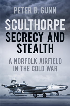 Sculthorpe Secrecy and Stealth A Norfolk Airfield in the Cold War