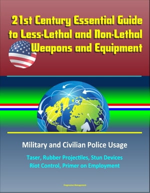 21st Century Essential Guide to Less-Lethal and Non-Lethal Weapons and Equipment: Military and Civilian Police Usage - Taser, Rubber Projectiles, Stun Devices, Riot Control, Primer on Employment【電子書籍】 Progressive Management