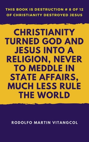 Christianity Turned God and Jesus Into a Religion, Never to Meddle in State Affairs, Much Less Rule the World【電子書籍】[ Rodolfo Martin Vitangcol ]