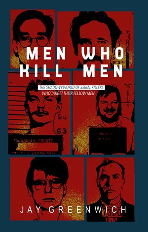 Men Who Kill Men The Shadowy World of Serial Killers Who Target Their Fellow Men【電子書籍】 Jay Greenwich