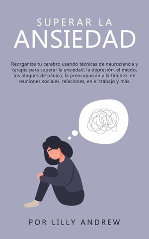 Superar la ansiedad: reconectar su cerebro usando la terapia de neurociencia para superar la depresi?n, el miedo, los ataques de p?nico, la preocupaci?n, la timidez: en las relaciones, en el trabajo.