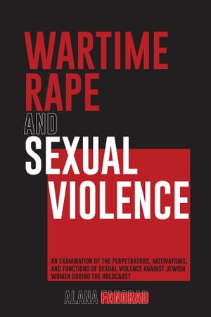 Wartime Rape and Sexual Violence An Examination of the Perpetrators, Motivations, and Functions of Sexual Violence Against Jewish Women During the Holocaust【電子書籍】 Alana Fangrad
