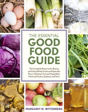 The Essential Good Food Guide The Complete Resource for Buying and Using Whole Grains and Specialty Flours, Heirloom Fruit and Vegetables, Meat and Poultry, Seafood, and More【電子書籍】 Margaret M. Wittenberg