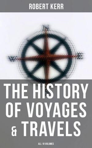 The History of Voyages & Travels (All 18 Volumes) From the Earliest Ages to the ...
