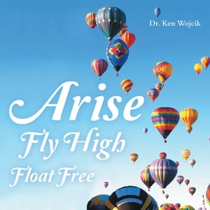 Arise Fly High Float Free【電子書籍】[ Dr. Ken Wojcik ]