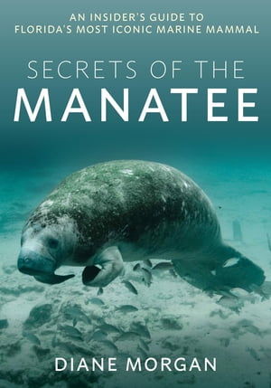 Secrets of the Manatee An Insider 039 s Guide to Florida’s Most Iconic Marine Mammal【電子書籍】 Diane Morgan