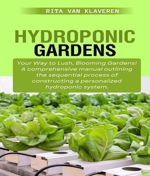 HYDROPONIC GARDENS Your Way to Lush, Blooming Gardens! A comprehensive manual outlining the sequential process of constructing a personalized hydroponic system.Żҽҡ[ Klaveren Rita van ]