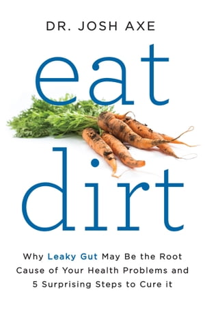 Eat Dirt Why Leaky Gut May Be the Root Cause of Your Health Problems and 5 Surprising Steps to Cure It【電子書籍】[ Dr. Josh Axe ]