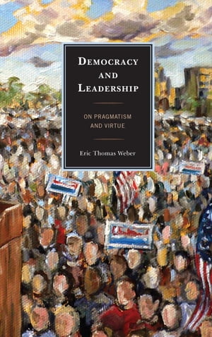 Democracy and Leadership On Pragmatism and Virtue【電子書籍】 Eric Thomas Weber