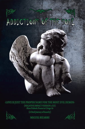 Addictions of the Soul -Love Is Just the Proper Name for the Most Evil Demon- (Negative Impact Version X 333) -More Pathetic Poems to Cringe At- (A Dark Journey of Insanity)【電子書籍】[ Miguel Bizarre ]