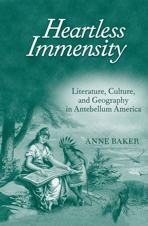 Heartless Immensity Literature, Culture, and Geography in Antebellum AmericaŻҽҡ[ Anne Baker ]