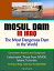 Mosul Dam in Iraq: The Most Dangerous Dam in the World - Government Reports and Background, Catastrophic Threat from ISIS/ISIL Islamic Terrorists, Technical Data, American Funded Work