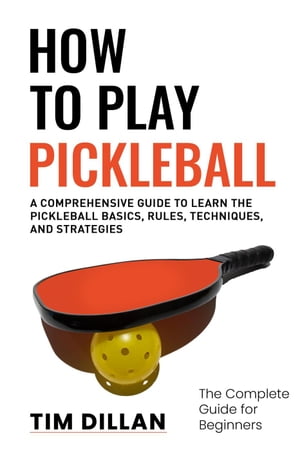 How to Play Pickleball The Complete Guide for Beginners : A Comprehensive Guide to Learn the Pickleball Basics, Rules, Techniques and Strategies