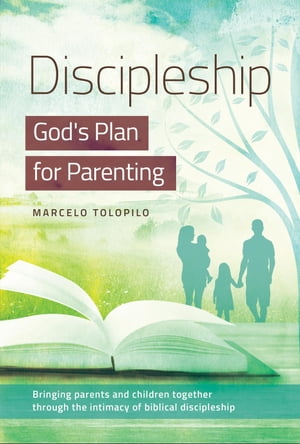 Discipleship, God 039 s Plan for Parenting -Bringing parents and children together through the intimacy of biblical discipleship【電子書籍】 Marcelo A Tolopilo