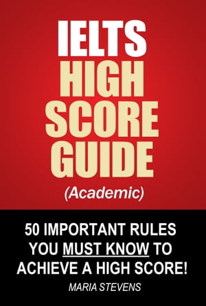 IELTS High Score Guide (Academic) - 50 Important Rules You Must Know To Achieve A High Score!【電子書籍】[ Maria Stevens ]