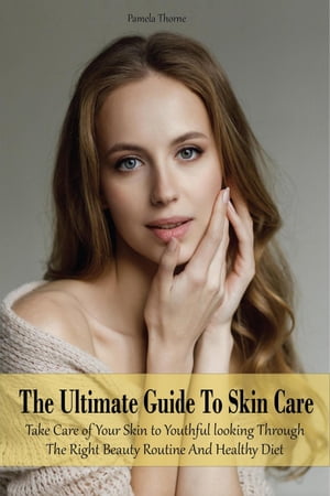 The Ultimate Guide To Skin Care Take Care of Your Skin to Youthful looking Through The Right Beauty Routine And Healthy Diet【電子書籍】 Pamela Thorne