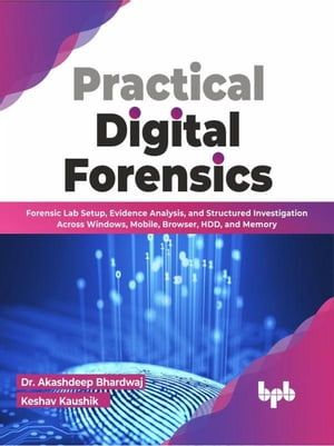 Practical Digital Forensics: Forensic Lab Setup, Evidence Analysis, and Structured Investigation Across Windows, Mobile, Browser, HDD, and Memory (English Edition)【電子書籍】 Dr. Akashdeep Bhardwaj