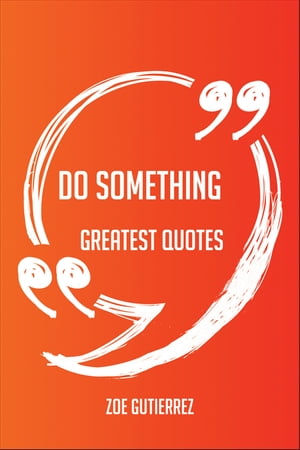Do Something Greatest Quotes - Quick, Short, Medium Or Long Quotes. Find The Perfect Do Something Quotations For All Occasions - Spicing Up Letters, Speeches, And Everyday Conversations.【電子書籍】[ Zoe Gutierrez ]