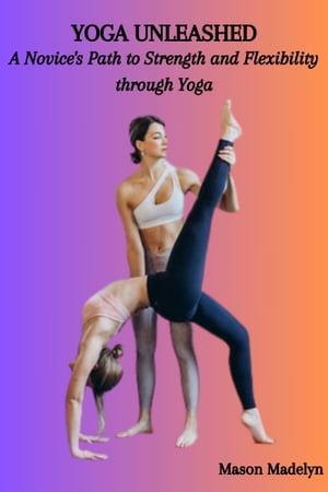 YOGA UNLEASHED: A Novice's Path to Strength and Flexibility through Yoga