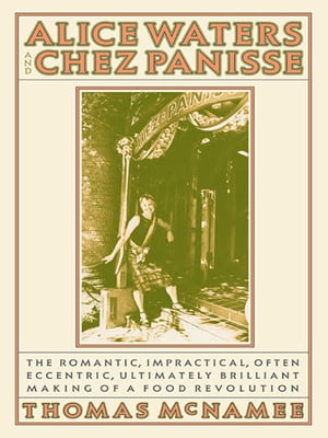Alice Waters and Chez Panisse The Romantic, Impractical, Often Eccentric, Ultimately Brilliant Making of a Food Revolution【電子書籍】[ Thomas McNamee ]