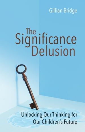 The Significance Delusion Unlocking Our Thinking for Our Children's Future