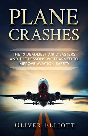 Plane Crashes: The 10 Deadliest Air Disasters And the Lessons We Learned to Improve Aviation Safety【電子書籍】[ Oliver Elliott ]