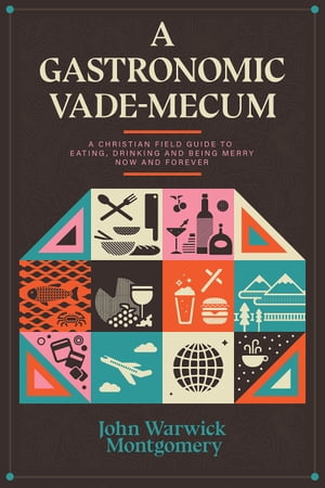 A Gastronomic Vade Mecum A Christian Field Guide to Eating, Drinking, and Being Merry Now and Forever