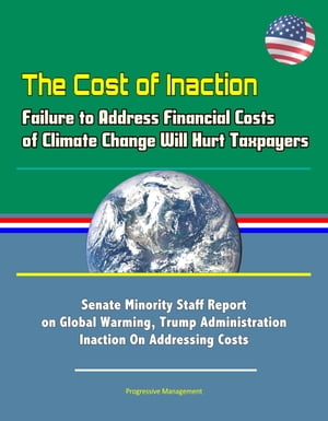 The Cost of Inaction: Failure to Address Financial Costs of Climate Change Will Hurt Taxpayers - Senate Minority Staff Report on Global Warming, Trump Administration Inaction On Addressing Costs