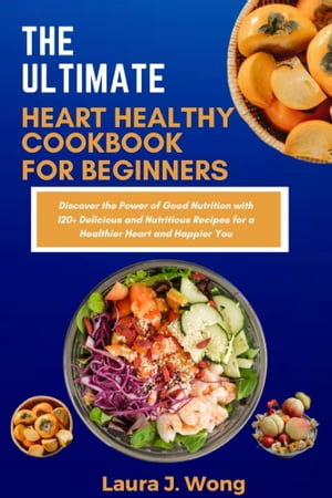 THE ULTIMATE HEART HEALTHY COOKBOOK FOR BEGINNERS Discover the Power of Good Nutrition with 120+ Delicious and Nutritious Recipes for a Healthier Heart and Happier You【電子書籍】[ Laura J Wong ]