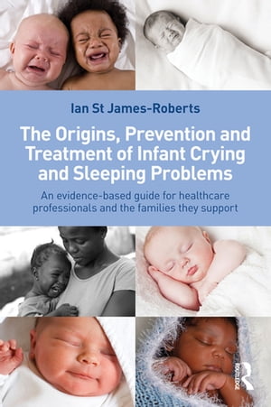 The Origins, Prevention and Treatment of Infant Crying and Sleeping Problems An Evidence-Based Guide for Healthcare Professionals and the Families They Support【電子書籍】 Ian St James-Roberts