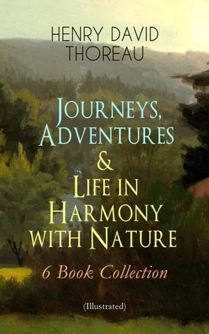 Journeys, Adventures & Life in Harmony with Nature ? 6 Book Collection (Illustrated) Including Walden, A Week on the Concord and Merrimack Rivers, The Maine Woods, Cape Cod, A Yankee in Canada & Canoeing in the Wilderness - North Ameri【電子書籍】