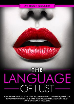 Dirty Talk: The Language of Lust - How to Talk Dirty to Your Man, Become His Sexual Obsession, Dirty Talk Your Way into His Heart & Make Your Wildest Fantasies Come True! (Tons of Examples Included)