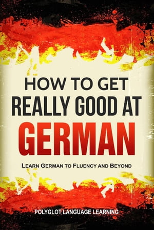 How to Get Really Good at German: Learn German to Fluency and Beyond【電子書籍】[ Polyglot Language Learning ]
