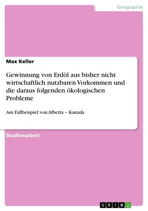 Gewinnung von Erd?l aus bisher nicht wirtschaftlich nutzbaren Vorkommen und die daraus folgenden ?kologischen Probleme Am Fallbeispiel von Alberta - Kanada