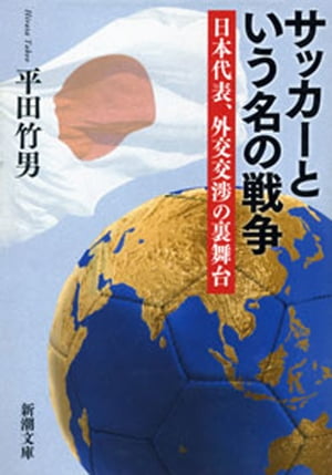 サッカーという名の戦争ー日本代表、外交交渉の裏舞台ー（新潮文庫）【電子書籍】[ 平田竹男 ]