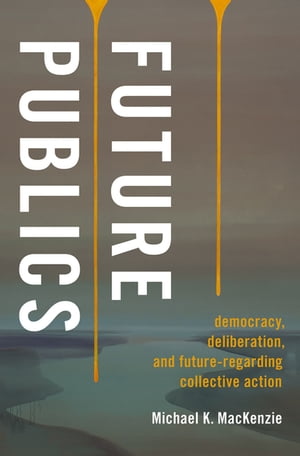 Future Publics Democracy, Deliberation, and Future-Regarding Collective Action