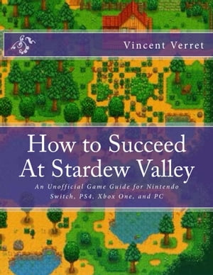 How to Succeed At Stardew Valley An Unofficial Game Guide for Nintendo Switch, PS4, Xbox One, and PC【電子書籍】[ Dr. Vincent Verret ]