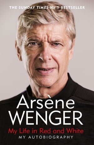 My Life in Red and White The Sunday Times No 1 Bestseller【電子書籍】[ Arsene Wenger ]