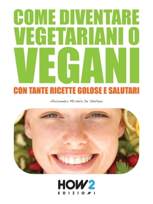 COME DIVENTARE VEGETARIANI O VEGANI. Con tante Ricette Golose e Salutari