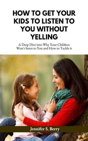 HOW TO GET YOUR KIDS TO LISTEN TO YOU WITHOUT YELLING A Deep Dive into Why Your Children Won 039 t Listen To you and How to Tackle it【電子書籍】 Jennifer S. Berry