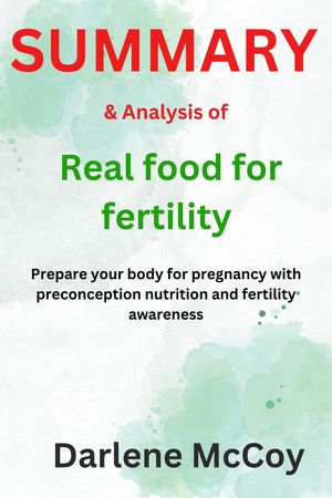 SUMMARY Analysis of Real food for fertility: Prepare your body for pregnancy with preconception nutrition and fertility awareness By Lily Nichols【電子書籍】 Darlene McCoy