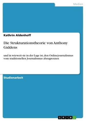 Die Strukturationstheorie von Anthony Giddens und in wieweit sie in der Lage ist, den Onlinejournalismus vom traditionellen Journalismus abzugrenzen【電子書籍】[ Kathrin Aldenhoff ]