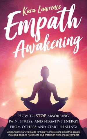 Empath Awakening - How to Stop Absorbing Pain, Stress, and Negative Energy From Others and Start Healing: A Beginner's Survival Guide for Highly Sensitive and Empathic People【電子書籍】[ Kara Lawrence ]