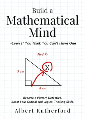 Build a Mathematical Mind - Even If You Think You Can 039 t Have One Become a Pattern Detective. Boost Your Critical and Logical Thinking Skills.【電子書籍】 Albert Rutherford