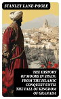 The History of Moors in Spain: From the Islamic Conquest until the Fall of Kingdom of Granada The Last of the Goths, Wave of Conquest, People of Andalusia, Holy War…【電子書籍】[ Stanley Lane-Poole ]