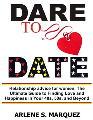 Dare to Date Relationship advice for women; The Ultimate Guide to Finding Love and Happiness in Your 40s, 50s, and Beyond【電子書籍】[ ARLENE S. MARQUEZ ]