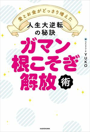 ガマン根こそぎ解放術　愛とお金がどっさり増えた人生大逆転の秘訣