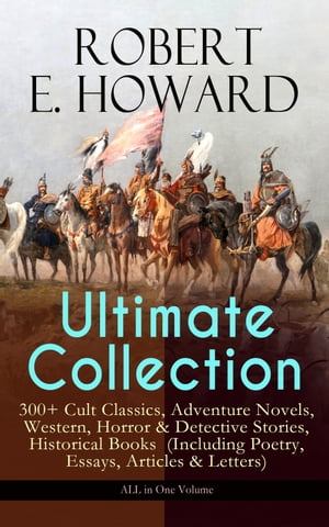ROBERT E. HOWARD Ultimate Collection 300 Cult Classics Adventure Novels, Western, Horror Detective Stories, Historical Books (Including Poetry, Essays, Articles Letters) - ALL in One Volume【電子書籍】 Robert E. Howard